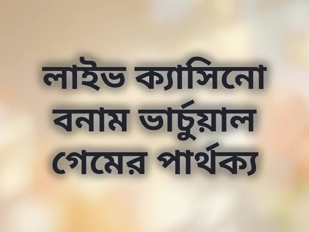 লাইভ ক্যাসিনো বনাম ভার্চুয়াল গেমের পার্থক্য
