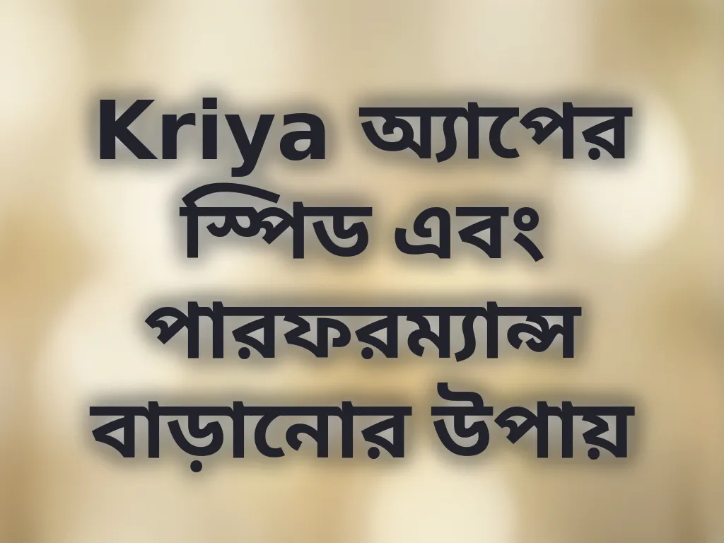 Kriya অ্যাপের স্পিড এবং পারফরম্যান্স বাড়ানোর উপায়